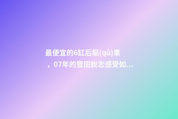 最便宜的6缸后驅(qū)車，07年的豐田銳志感受如何？售價(jià)不過幾萬塊